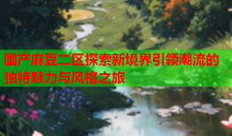 国产麻豆二区探索新境界引领潮流的独特魅力与风格之旅