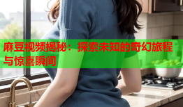 麻豆视频揭秘：探索未知的奇幻旅程与惊喜瞬间