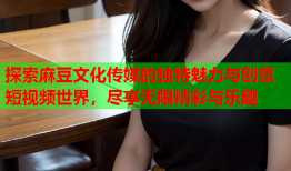 探索麻豆文化传媒的独特魅力与创意短视频世界，尽享无限精彩与乐趣