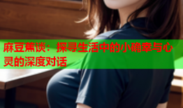 麻豆蕉谈：探寻生活中的小确幸与心灵的深度对话
