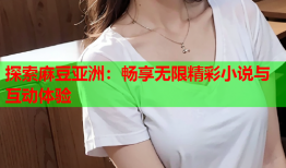 探索麻豆亚洲：畅享无限精彩小说与互动体验