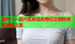 日产一一到六区麻豆的奇幻之旅探索与发现之美