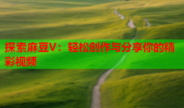 探索麻豆V：轻松创作与分享你的精彩视频