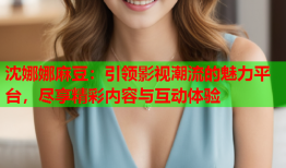沈娜娜麻豆：引领影视潮流的魅力平台，尽享精彩内容与互动体验