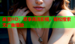 麻豆HD：尽享高清影视，轻松搜索无广告播放