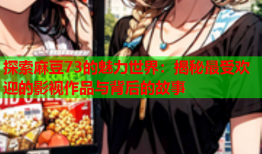 探索麻豆73的魅力世界：揭秘最受欢迎的影视作品与背后的故事