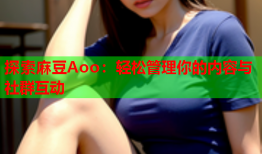 探索麻豆Aoo：轻松管理你的内容与社群互动