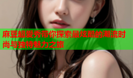 麻豆超爱秀带你探索最炫酷的潮流时尚与独特魅力之旅