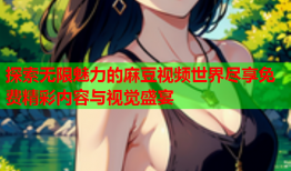 探索无限魅力的麻豆视频世界尽享免费精彩内容与视觉盛宴