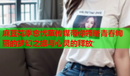 麻豆花季忘忧草传媒带你领略青春绚丽的梦幻之旅与心灵的释放