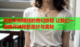 探索未知领域的奇幻旅程 让我们一起揭开神秘的面纱与奥秘