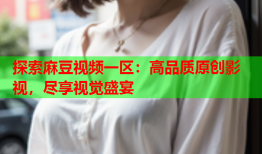 探索麻豆视频一区：高品质原创影视，尽享视觉盛宴