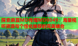 探索麻豆MD传媒MD0049：海量视听资源与个性化推荐的完美结合