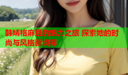韩婧格麻豆的魅力之旅 探索她的时尚与风格新境界