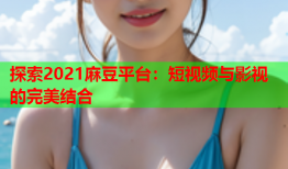 探索2021麻豆平台：短视频与影视的完美结合