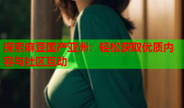 探索麻豆国产亚洲：轻松获取优质内容与社区互动