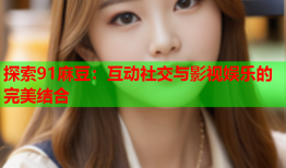 探索91麻豆：互动社交与影视娱乐的完美结合
