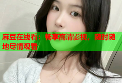 麻豆在线看：畅享高清影视，随时随地尽情观看