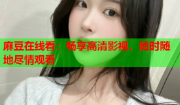 麻豆在线看：畅享高清影视，随时随地尽情观看