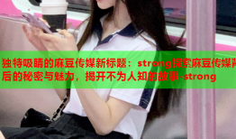 独特吸睛的麻豆传媒新标题：strong探索麻豆传媒背后的秘密与魅力，揭开不为人知的故事-strong