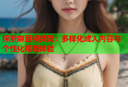探索麻豆视频网：多样化成人内容与个性化观看体验