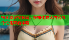 探索麻豆视频网：多样化成人内容与个性化观看体验
