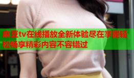 麻豆tv在线播放全新体验尽在掌握轻松畅享精彩内容不容错过