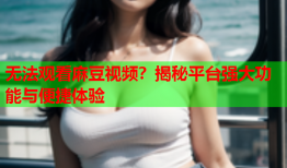 无法观看麻豆视频？揭秘平台强大功能与便捷体验