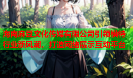 海南麻豆文化传媒有限公司引领模特行业新风潮，打造网络展示互动平台