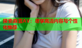 探索麻豆AV：尽享高清内容与个性化推荐