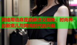 网络用语麻豆的新含义揭秘，时尚界的新宠儿与网购时代的兴起
