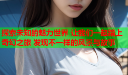 探索未知的魅力世界 让我们一起踏上奇幻之旅 发现不一样的风景与故事