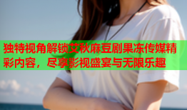 独特视角解锁艾秋麻豆剧果冻传媒精彩内容，尽享影视盛宴与无限乐趣