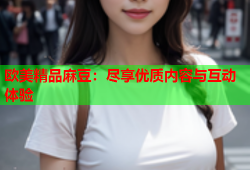 欧美精品麻豆：尽享优质内容与互动体验