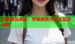 欧美精品麻豆：尽享优质内容与互动体验