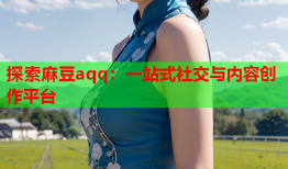 探索麻豆aqq：一站式社交与内容创作平台