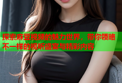 探索麻豆视频的魅力世界，带你领略不一样的视听盛宴与精彩内容