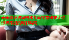 天美麻豆独家揭秘全新视觉盛宴让你欲罢不能的精彩瞬间
