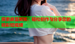 探索麻豆妮妮：轻松创作与分享您的精彩短视频