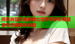 探索麻豆影视的魅力世界尽享影视盛宴与无限精彩体验
