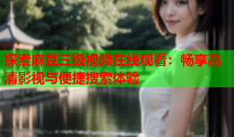 探索麻豆三级视频在线观看：畅享高清影视与便捷搜索体验