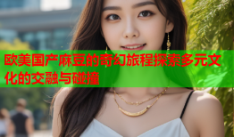 欧美国产麻豆的奇幻旅程探索多元文化的交融与碰撞