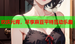 欢庆元宵，尽享麻豆平特互动乐趣