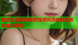 魅惑之姿展现极致性感风情的麻豆美女魅力瞬间