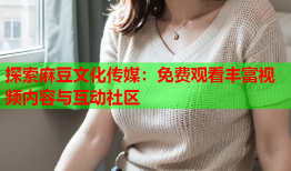 探索麻豆文化传媒：免费观看丰富视频内容与互动社区