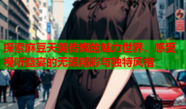 探索麻豆天美传媒的魅力世界，感受视听盛宴的无限精彩与独特风格