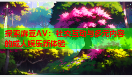 探索麻豆AV：社交互动与多元内容的成人娱乐新体验