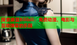 探索麻豆Bilibili：免费动漫、电影与互动弹幕的乐园