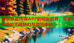 探索麻豆传媒APP的精彩世界，尽享华语的无限魅力与激情体验