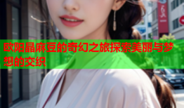 欧阳晶麻豆的奇幻之旅探索美丽与梦想的交织